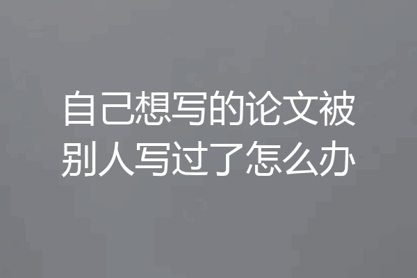 自己想写的论文被别人写过了怎么办