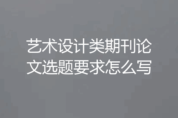 艺术设计类期刊论文选题要求怎么写