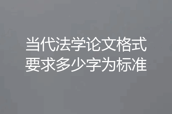 当代法学论文格式要求多少字为标准