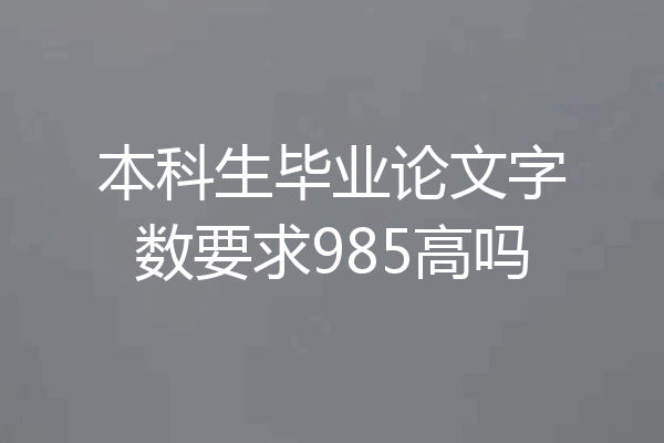 本科生毕业论文字数要求985高吗