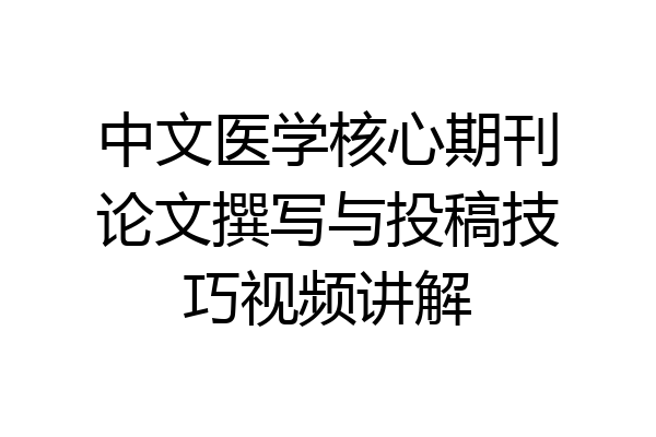 中文医学核心期刊论文撰写与投稿技巧视频讲解