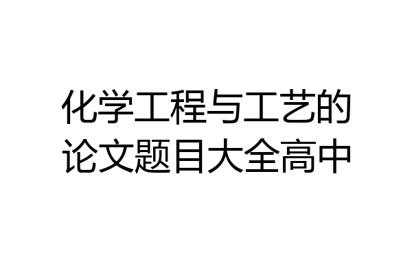 化学工程与工艺的论文题目大全高中