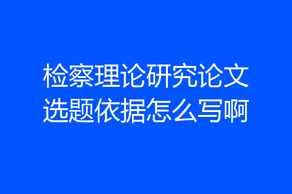 检察理论研究论文选题依据怎么写啊