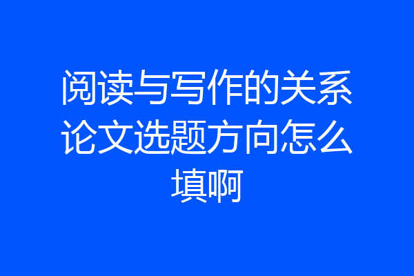 阅读与写作的关系论文选题方向怎么填啊