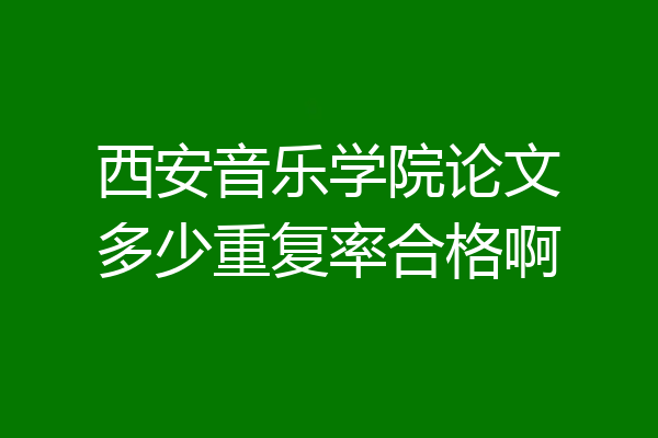 西安音乐学院论文多少重复率合格啊
