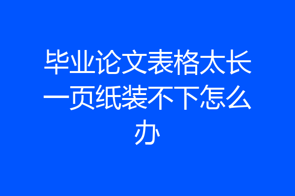 毕业论文表格太长一页纸装不下怎么办