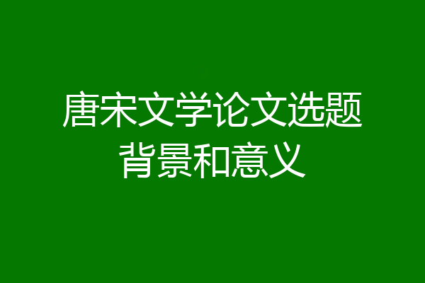 唐宋文学论文选题背景和意义