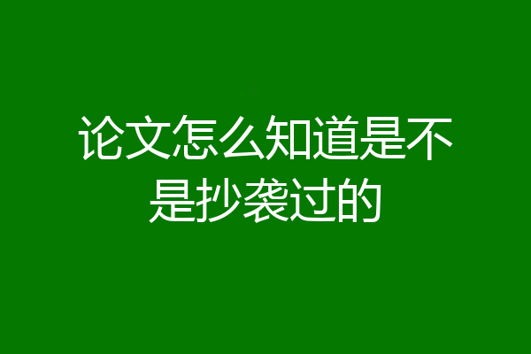 论文怎么知道是不是抄袭过的