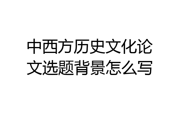 中西方历史文化论文选题背景怎么写
