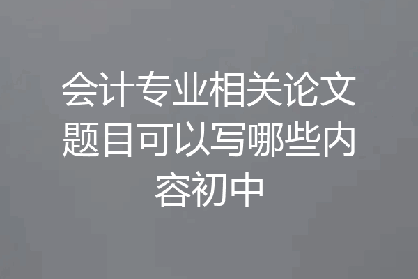 会计专业相关论文题目可以写哪些内容初中