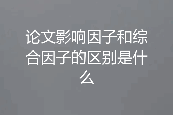 论文影响因子和综合因子的区别是什么