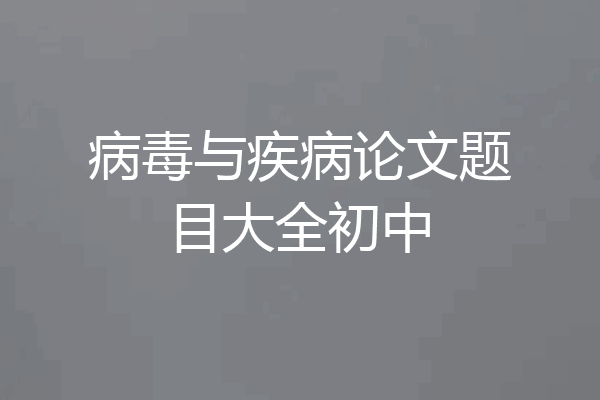 病毒与疾病论文题目大全初中