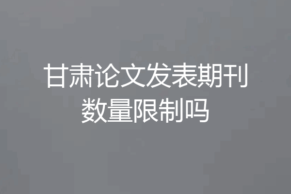 甘肃论文发表期刊数量限制吗
