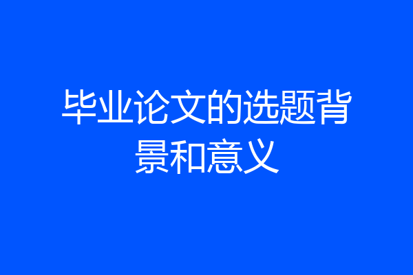 毕业论文的选题背景和意义