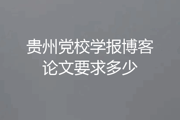 贵州党校学报博客论文要求多少