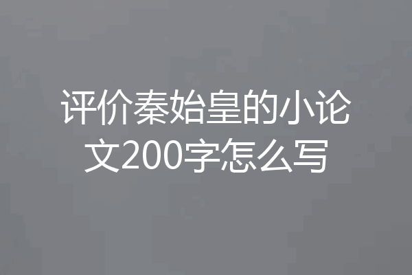评价秦始皇的小论文200字怎么写