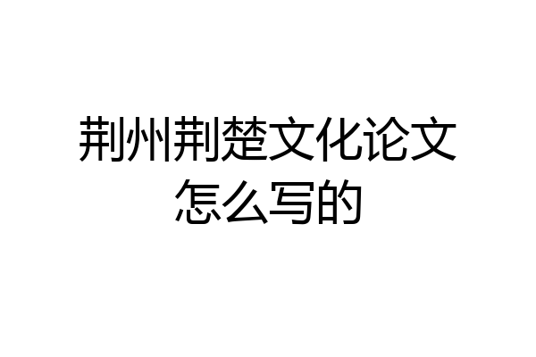 荆州荆楚文化论文怎么写的