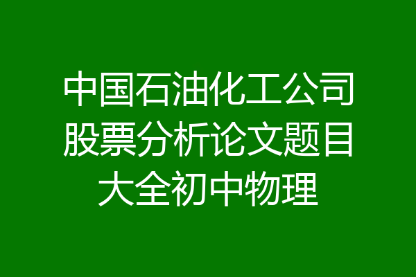 中国石油化工公司股票分析论文题目大全初中物理
