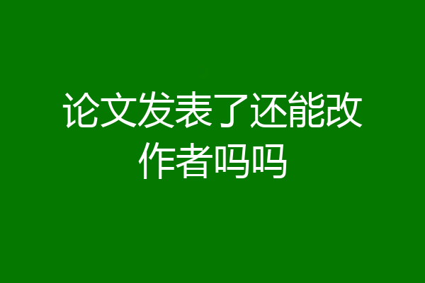 论文发表了还能改作者吗吗