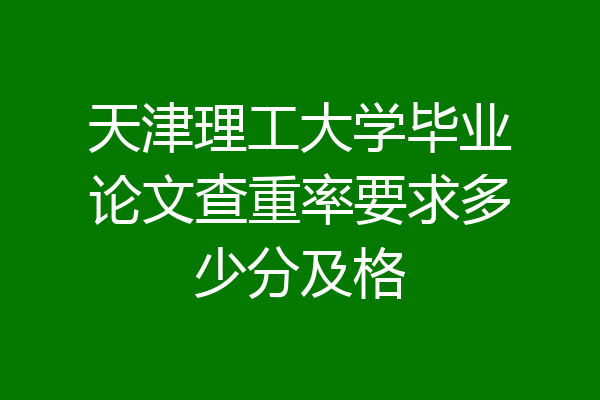 天津理工大学毕业论文查重率要求多少分及格