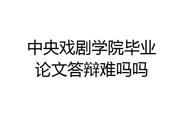 中央戏剧学院毕业论文答辩难吗吗