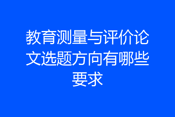 教育测量与评价论文选题方向有哪些要求