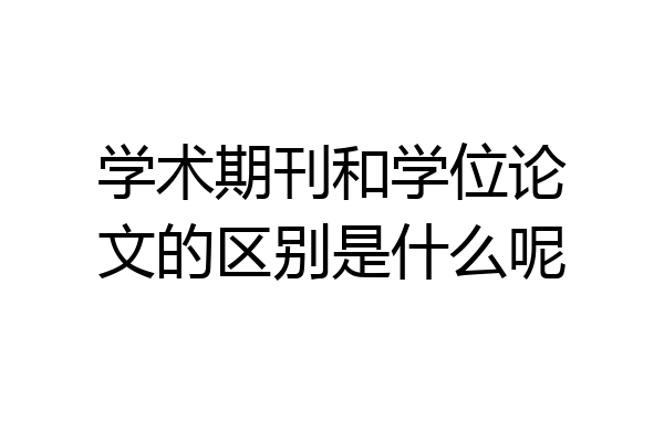 学术期刊和学位论文的区别是什么呢