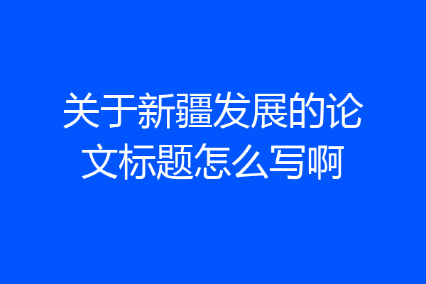 关于新疆发展的论文标题怎么写啊