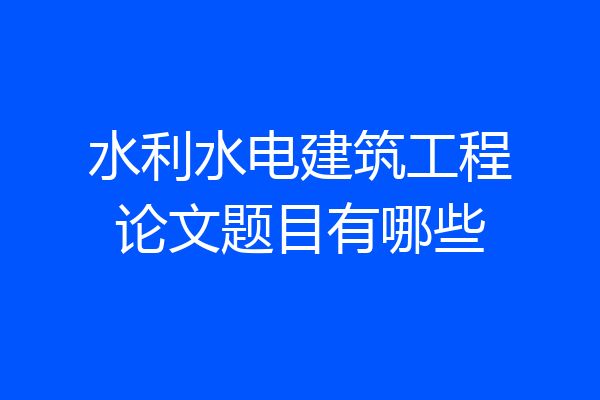 水利水电建筑工程论文题目有哪些