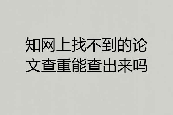 知网上找不到的论文查重能查出来吗