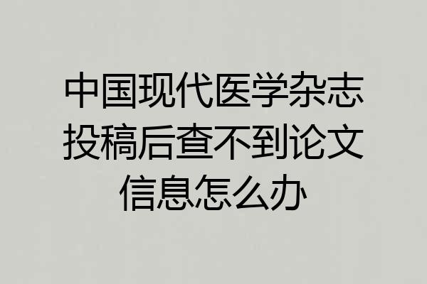 中国现代医学杂志投稿后查不到论文信息怎么办