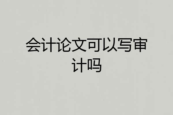会计论文可以写审计吗