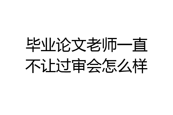 毕业论文老师一直不让过审会怎么样