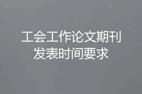 工会工作论文期刊发表时间要求