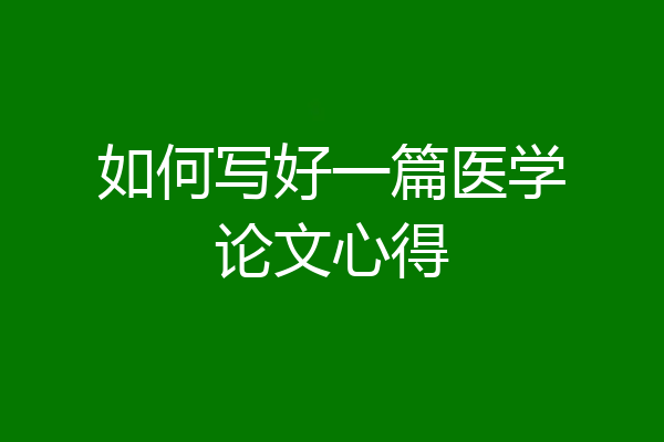如何写好一篇医学论文心得