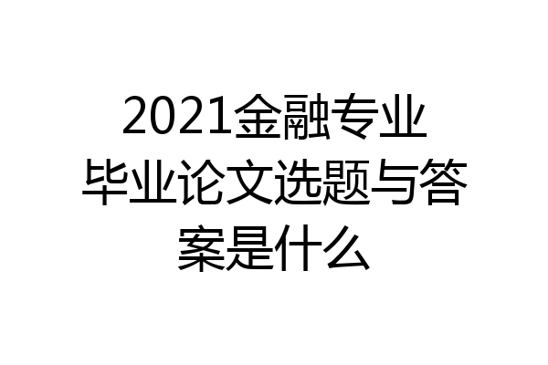2021金融专业毕业论文选题与答案是什么