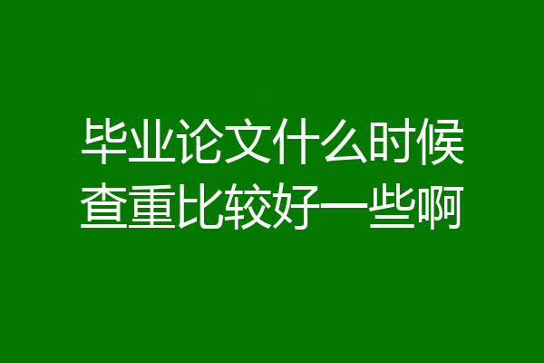 毕业论文什么时候查重比较好一些啊