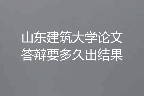 山东建筑大学论文答辩要多久出结果