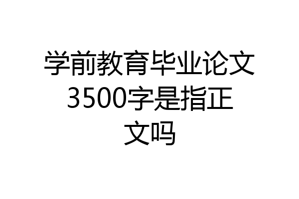学前教育毕业论文3500字是指正文吗