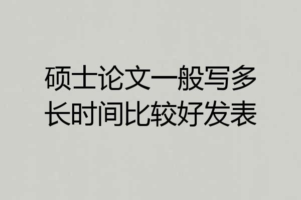 硕士论文一般写多长时间比较好发表