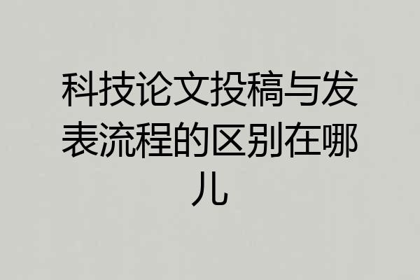 科技论文投稿与发表流程的区别在哪儿