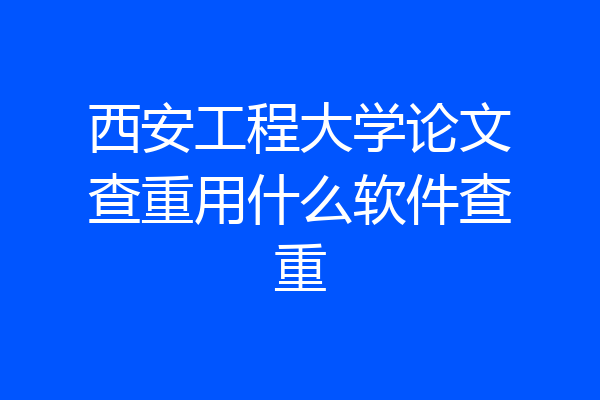 西安工程大学论文查重用什么软件查重