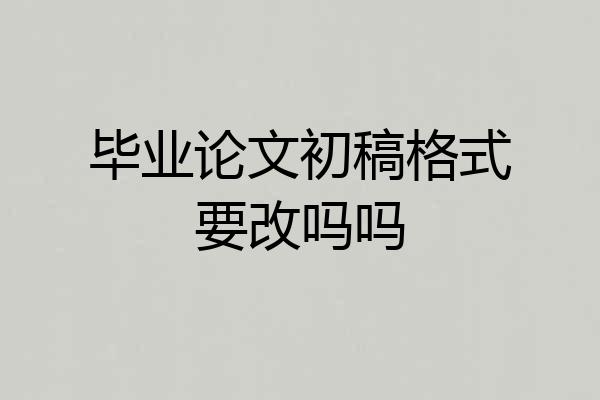 毕业论文初稿格式要改吗吗