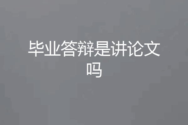 毕业答辩是讲论文吗