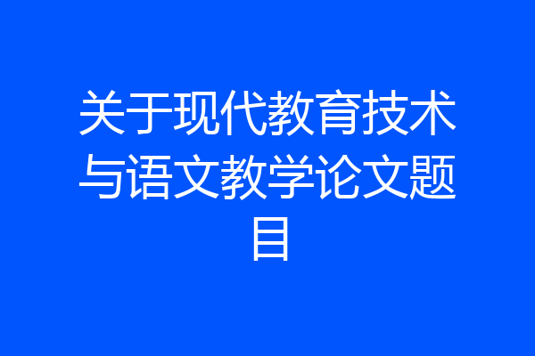 关于现代教育技术与语文教学论文题目