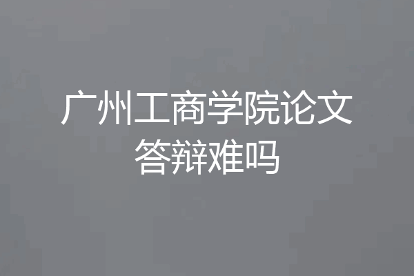 广州工商学院论文答辩难吗
