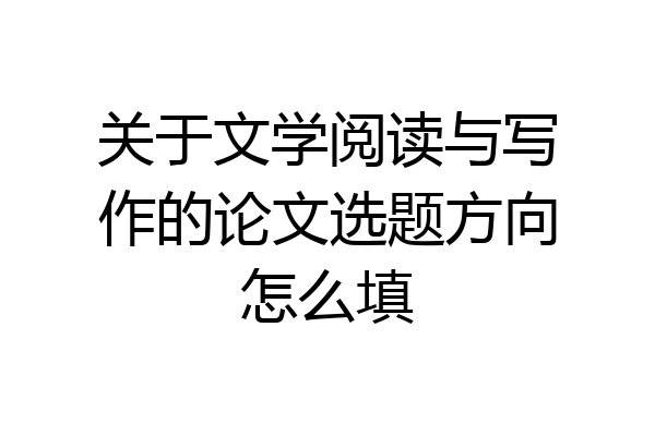 关于文学阅读与写作的论文选题方向怎么填