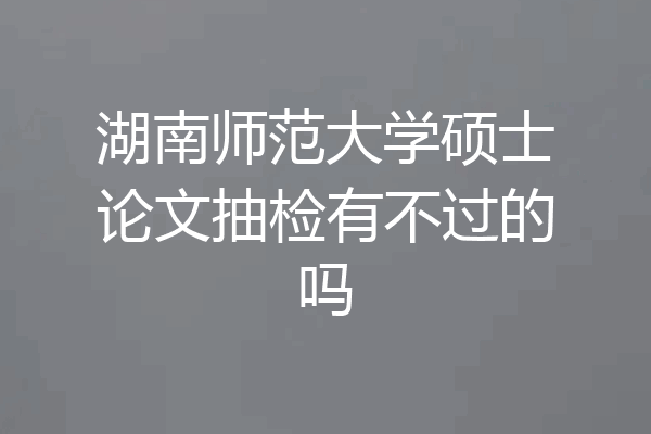 湖南师范大学硕士论文抽检有不过的吗