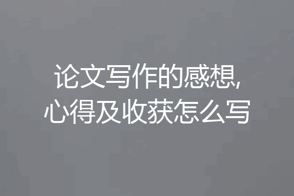 论文写作的感想,心得及收获怎么写