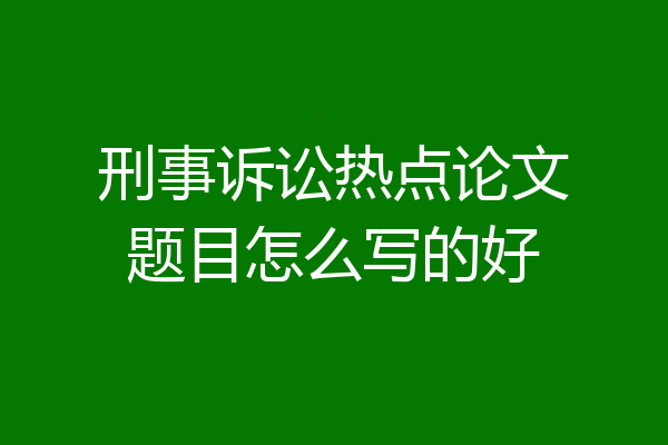 刑事诉讼热点论文题目怎么写的好